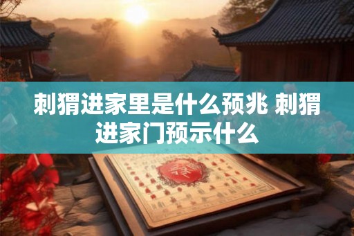 刺猬进家里是什么预兆 刺猬进家门预示什么