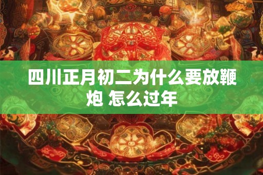四川正月初二为什么要放鞭炮 怎么过年