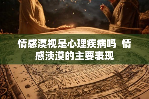 情感漠视是心理疾病吗  情感淡漠的主要表现