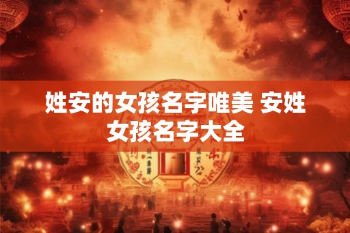 姓安的女孩名字唯美 安姓女孩名字大全 姓安的女孩名字唯美 安姓女孩名字大全