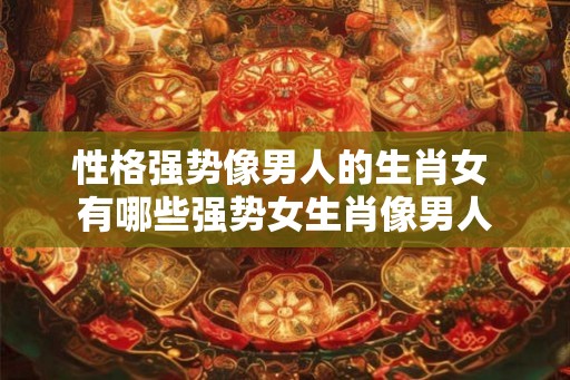 性格强势像男人的生肖女 有哪些强势女生肖像男人 性格强势像男人的生肖女 有哪些强势女生肖像男人