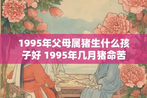 1995年父母属猪生什么孩子好 1995年几月猪命苦