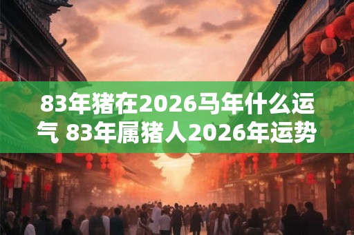 83年猪在2026马年什么运气 83年属猪人2026年运势如何