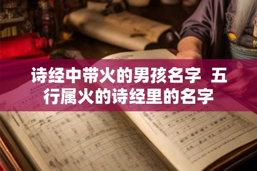 诗经中带火的男孩名字 五行属火的诗经里的名字 诗经中带火的男孩名字 五行属火的诗经里的名字