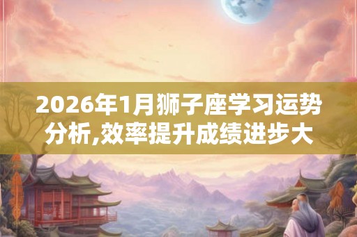 2026年1月狮子座学习运势分析,效率提升成绩进步大