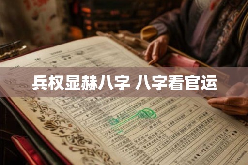 兵权显赫八字 八字看官运 兵权显赫八字 八字看官运
