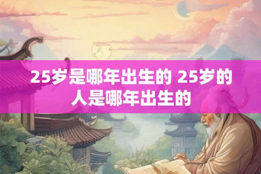25岁是哪年出生的 25岁的人是哪年出生的
