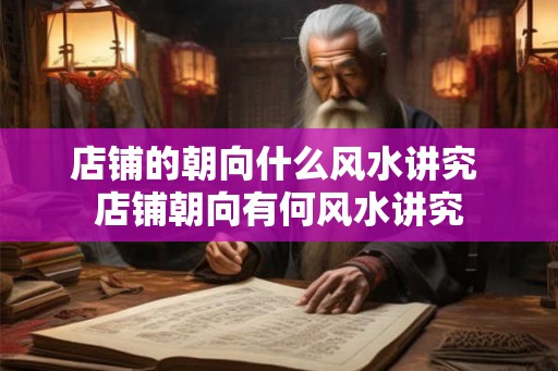 店铺的朝向什么风水讲究 店铺朝向有何风水讲究