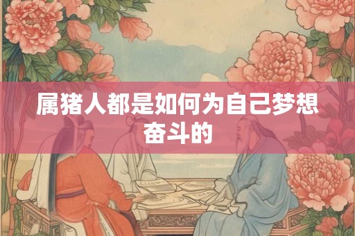 属猪人都是如何为自己梦想奋斗的
