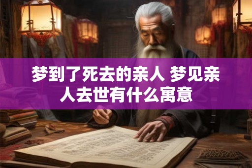 梦到了死去的亲人 梦见亲人去世有什么寓意 梦到了死去的亲人 梦见亲人去世有什么寓意