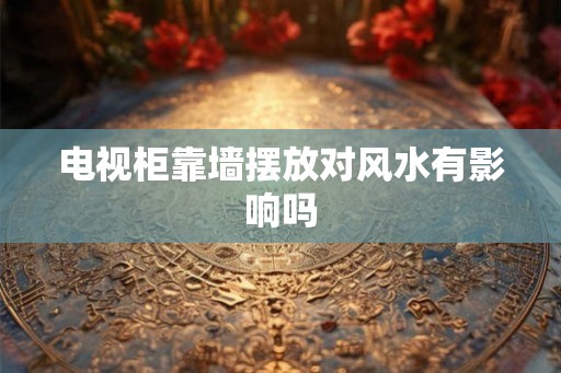 电视柜靠墙摆放对风水有影响吗