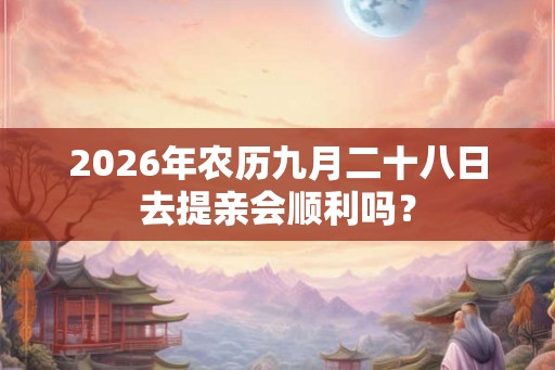 2026年农历九月二十八日去提亲会顺利吗？