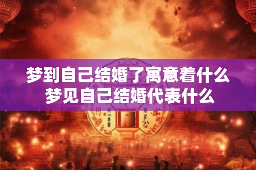 梦到自己结婚了寓意着什么 梦见自己结婚代表什么