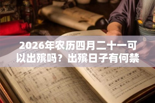 2026年农历四月二十一可以出殡吗？出殡日子有何禁忌？