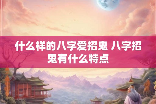 什么样的八字爱招鬼 八字招鬼有什么特点