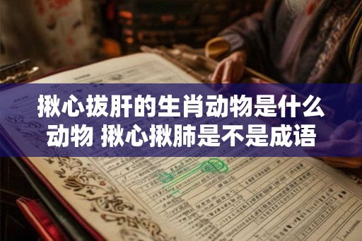 揪心拔肝的生肖动物是什么动物 揪心揪肺是不是成语