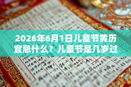 2026年6月1日儿童节黄历宜忌什么？儿童节是几岁过的？