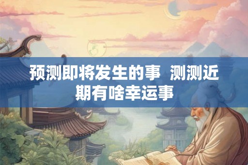 预测即将发生的事  测测近期有啥幸运事