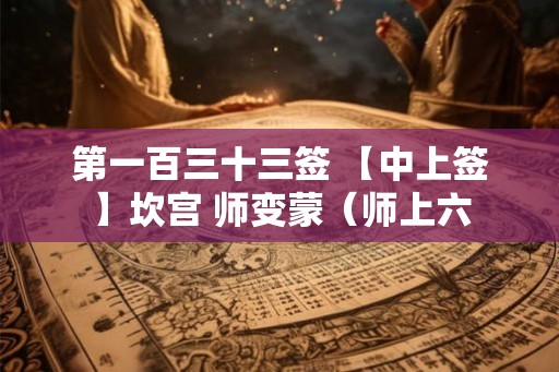 第一百三十三签 【中上签】坎宫 师变蒙（师上六