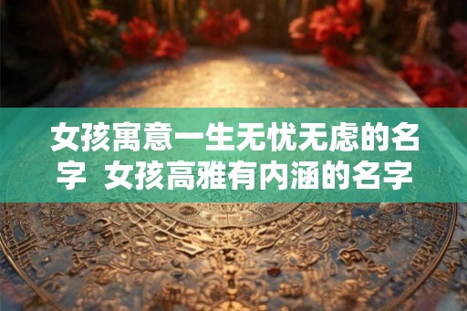 女孩寓意一生无忧无虑的名字  女孩高雅有内涵的名字