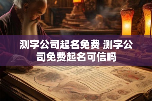 测字公司起名免费 测字公司免费起名可信吗