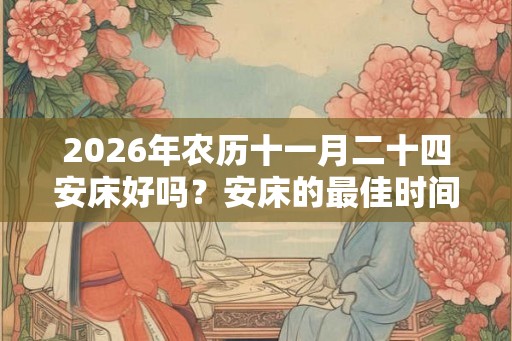 2026年农历十一月二十四安床好吗？安床的最佳时间？