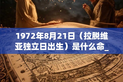 1972年8月21日（拉脱维亚独立日出生）是什么命_命运如何