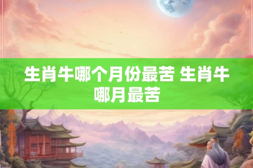 生肖牛哪个月份最苦 生肖牛哪月最苦