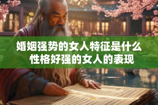 婚姻强势的女人特征是什么  性格好强的女人的表现