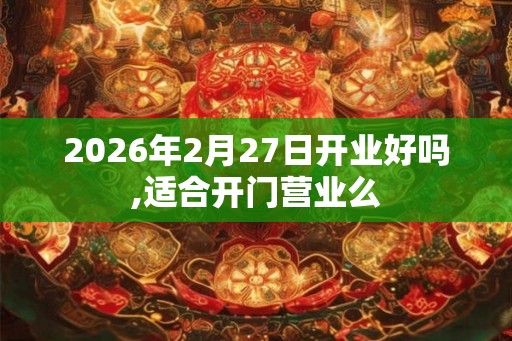 2026年2月27日开业好吗,适合开门营业么