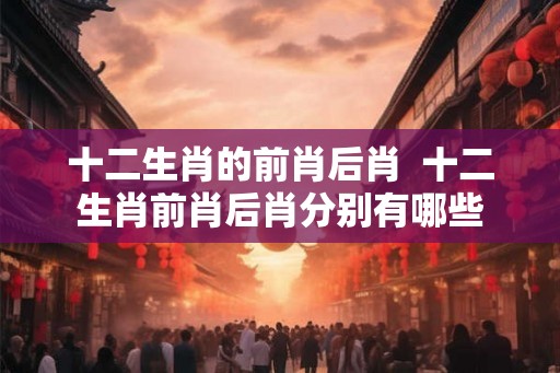 十二生肖的前肖后肖  十二生肖前肖后肖分别有哪些