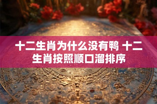 十二生肖为什么没有鸭 十二生肖按照顺口溜排序 十二生肖为什么没有鸭 十二生肖按照顺口溜排序