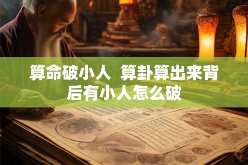 算命破小人  算卦算出来背后有小人怎么破