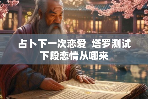 占卜下一次恋爱 塔罗测试下段恋情从哪来 占卜下一次恋爱 塔罗测试下段恋情从哪来