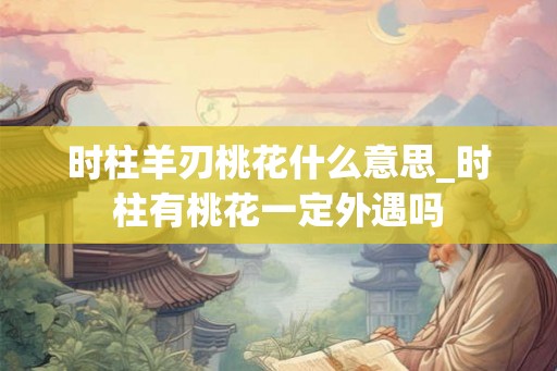时柱羊刃桃花什么意思_时柱有桃花一定外遇吗