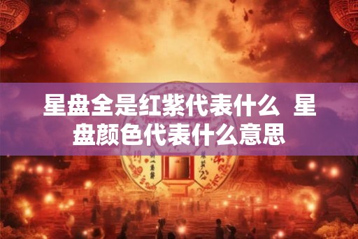 星盘全是红紫代表什么 星盘颜色代表什么意思 星盘全是红紫代表什么 星盘颜色代表什么意思