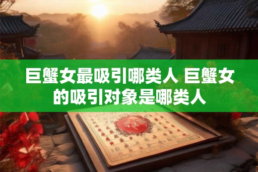 巨蟹女最吸引哪类人 巨蟹女的吸引对象是哪类人