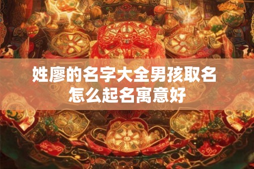 姓廖的名字大全男孩取名 怎么起名寓意好