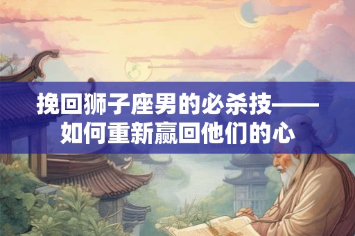 挽回狮子座男的必杀技——如何重新赢回他们的心 挽回狮子座男的必杀技——如何重新赢回他们的心