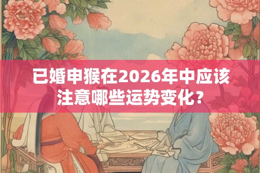 已婚申猴在2026年中应该注意哪些运势变化？