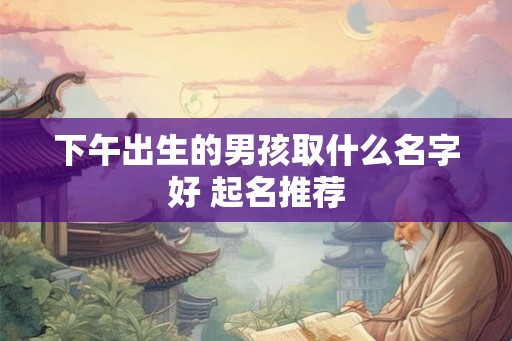 下午出生的男孩取什么名字好 起名推荐