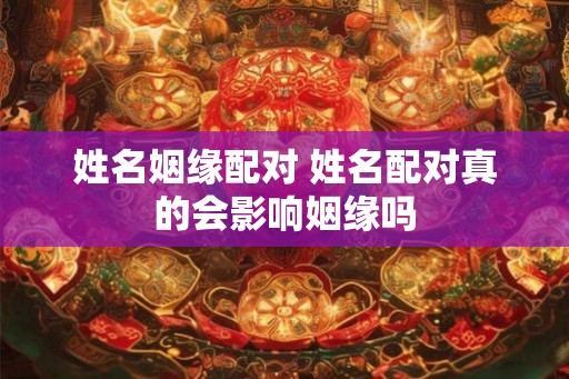 姓名姻缘配对 姓名配对真的会影响姻缘吗