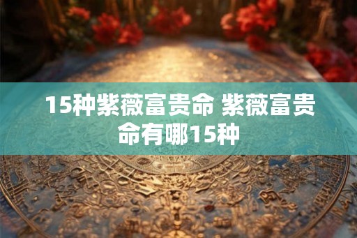15种紫薇富贵命 紫薇富贵命有哪15种 15种紫薇富贵命 紫薇富贵命有哪15种