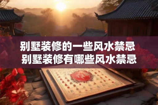 别墅装修的一些风水禁忌 别墅装修有哪些风水禁忌