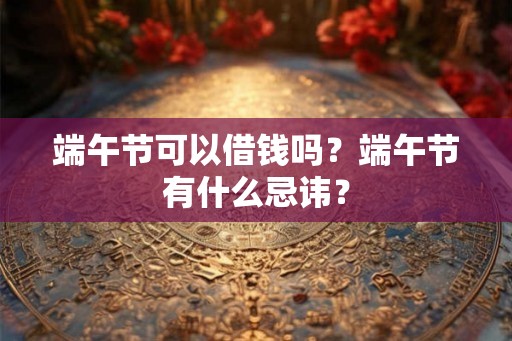 端午节可以借钱吗？端午节有什么忌讳？