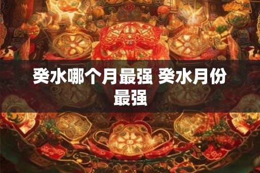癸水哪个月最强 癸水月份最强