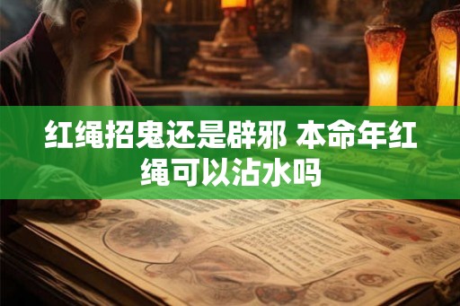 红绳招鬼还是辟邪 本命年红绳可以沾水吗