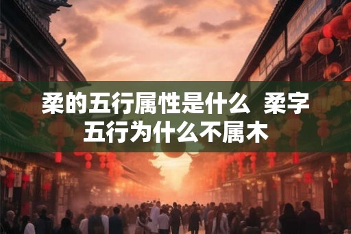 柔的五行属性是什么  柔字五行为什么不属木