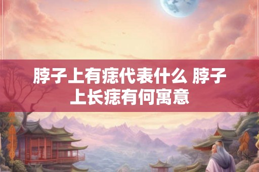 脖子上有痣代表什么 脖子上长痣有何寓意