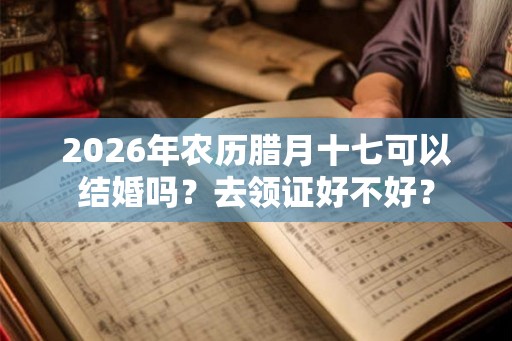 2026年农历腊月十七可以结婚吗？去领证好不好？